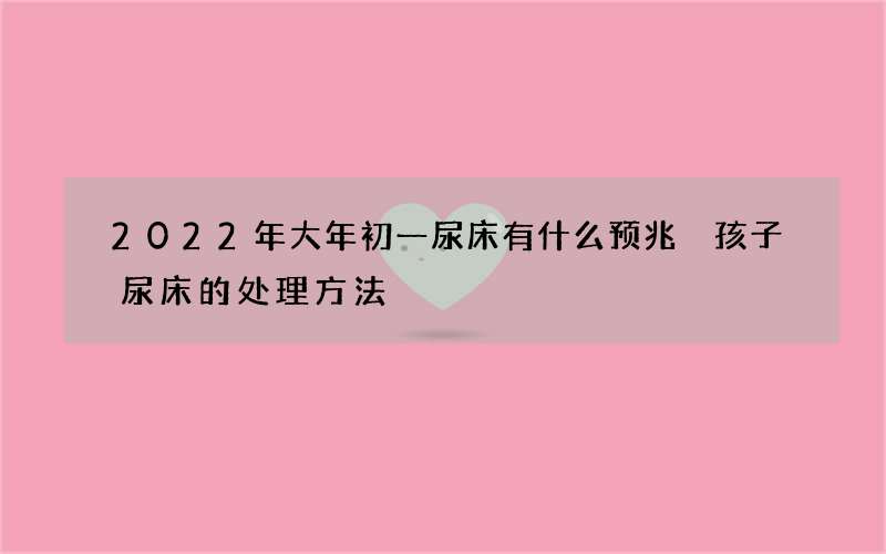 2022年大年初一尿床有什么预兆 孩子尿床的处理方法